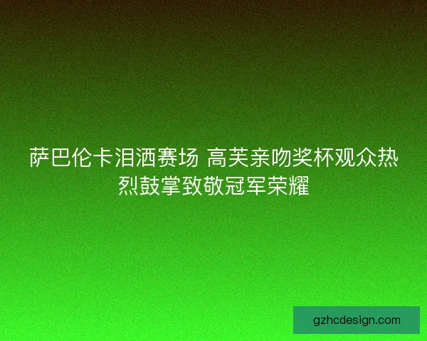 萨巴伦卡泪洒赛场 高芙亲吻奖杯观众热烈鼓掌致敬冠军荣耀