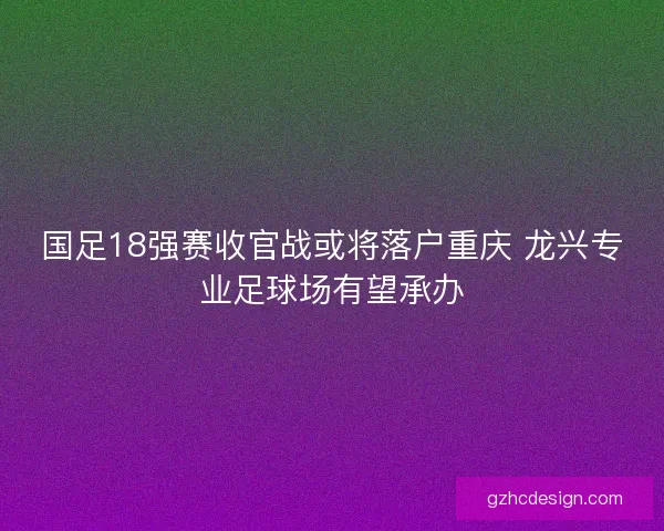 国足18强赛收官战或将落户重庆 龙兴专业足球场有望承办