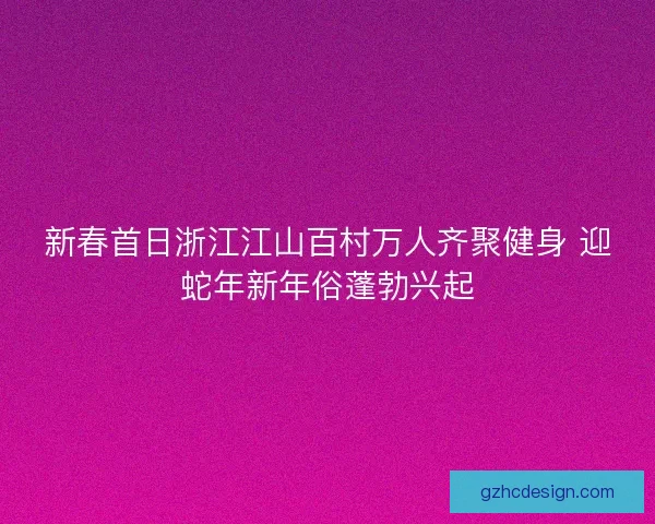 新春首日浙江江山百村万人齐聚健身 迎蛇年新年俗蓬勃兴起