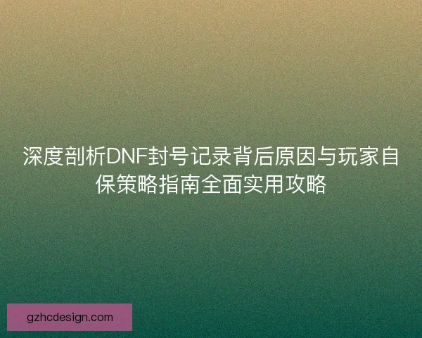 深度剖析DNF封号记录背后原因与玩家自保策略指南全面实用攻略